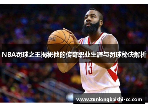 NBA罚球之王揭秘他的传奇职业生涯与罚球秘诀解析