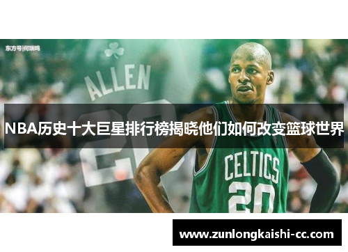 NBA历史十大巨星排行榜揭晓他们如何改变篮球世界